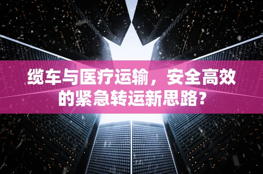 缆车与医疗运输，安全高效的紧急转运新思路？
