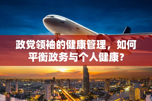 政党领袖的健康管理，如何平衡政务与个人健康？