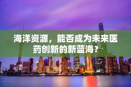 海洋资源，能否成为未来医药创新的新蓝海？