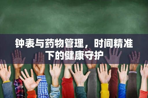 钟表与药物管理，时间精准下的健康守护