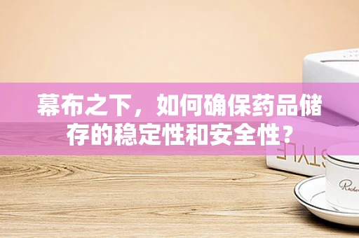 幕布之下，如何确保药品储存的稳定性和安全性？