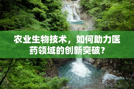 农业生物技术，如何助力医药领域的创新突破？