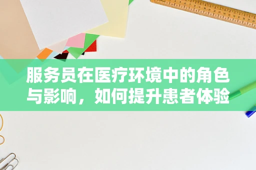 服务员在医疗环境中的角色与影响，如何提升患者体验？