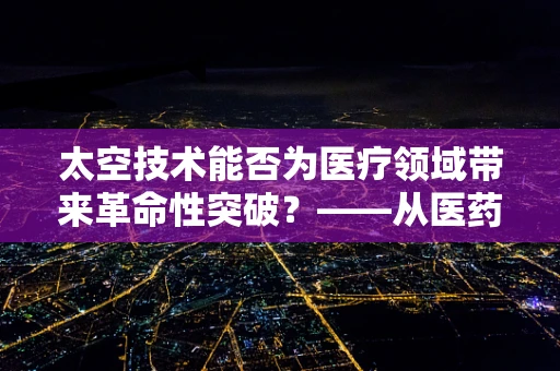 太空技术能否为医疗领域带来革命性突破？——从医药代表的视角探索未知