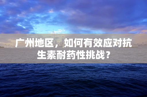 广州地区，如何有效应对抗生素耐药性挑战？