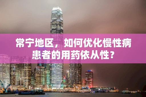 常宁地区，如何优化慢性病患者的用药依从性？