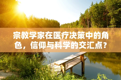 宗教学家在医疗决策中的角色，信仰与科学的交汇点？