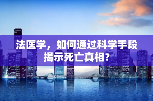 法医学，如何通过科学手段揭示死亡真相？