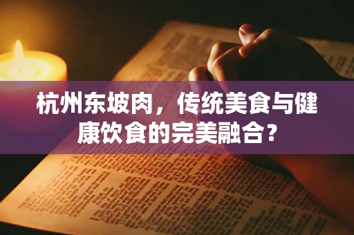 杭州东坡肉，传统美食与健康饮食的完美融合？