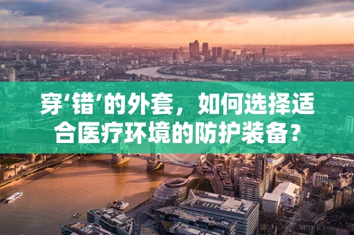穿‘错’的外套，如何选择适合医疗环境的防护装备？