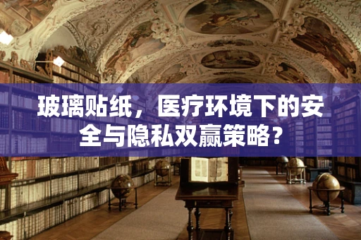 玻璃贴纸，医疗环境下的安全与隐私双赢策略？