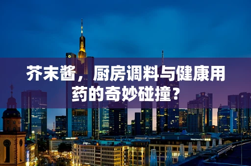 芥末酱，厨房调料与健康用药的奇妙碰撞？