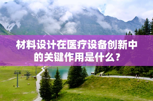 材料设计在医疗设备创新中的关键作用是什么？
