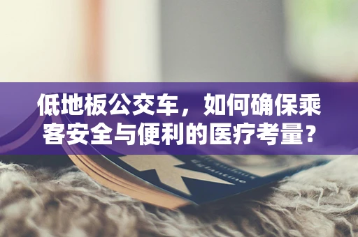 低地板公交车，如何确保乘客安全与便利的医疗考量？
