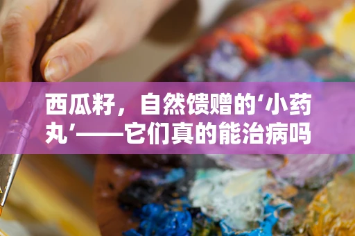西瓜籽，自然馈赠的‘小药丸’——它们真的能治病吗？
