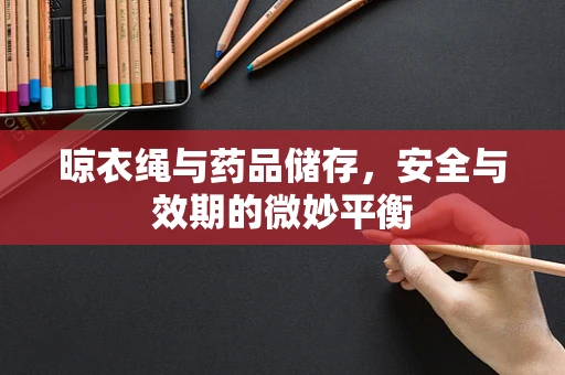 晾衣绳与药品储存，安全与效期的微妙平衡