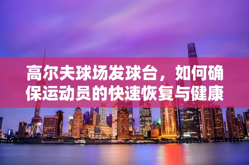 高尔夫球场发球台，如何确保运动员的快速恢复与健康？