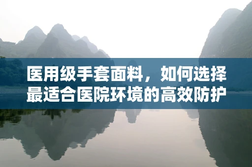 医用级手套面料，如何选择最适合医院环境的高效防护材料？