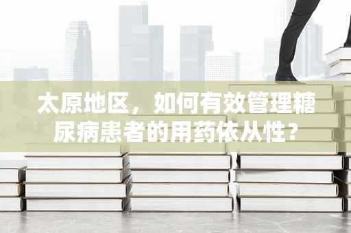 太原地区，如何有效管理糖尿病患者的用药依从性？