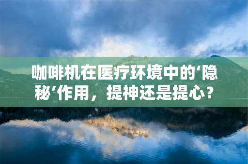 咖啡机在医疗环境中的‘隐秘’作用，提神还是提心？