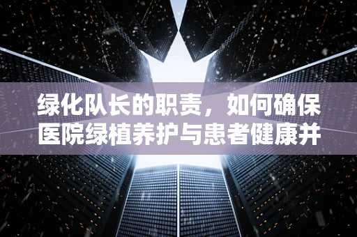 绿化队长的职责，如何确保医院绿植养护与患者健康并重？