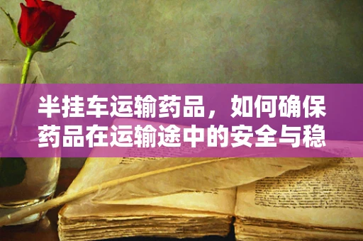 半挂车运输药品，如何确保药品在运输途中的安全与稳定？