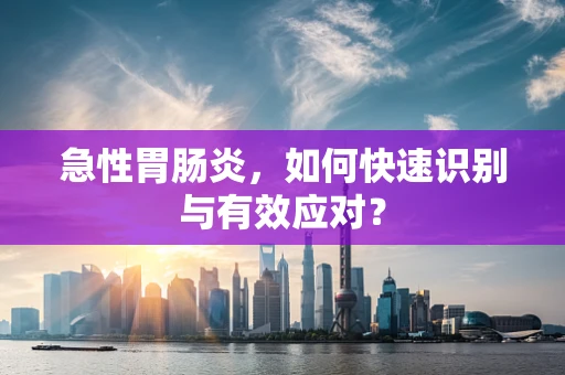 急性胃肠炎，如何快速识别与有效应对？