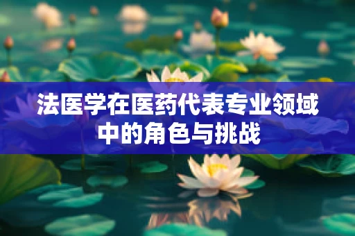 法医学在医药代表专业领域中的角色与挑战