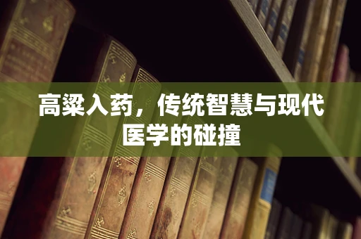 高粱入药，传统智慧与现代医学的碰撞