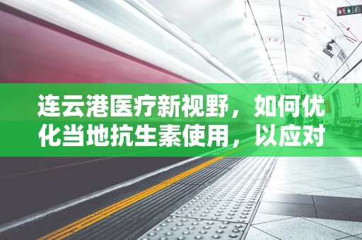 连云港医疗新视野，如何优化当地抗生素使用，以应对耐药性挑战？