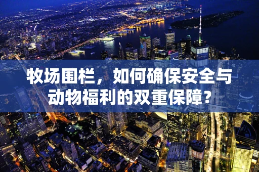 牧场围栏，如何确保安全与动物福利的双重保障？