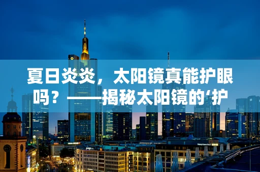 夏日炎炎，太阳镜真能护眼吗？——揭秘太阳镜的‘护眼’真相