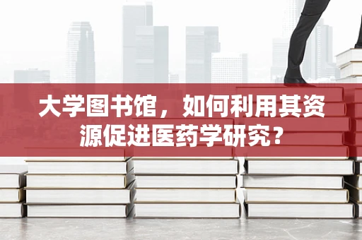 大学图书馆，如何利用其资源促进医药学研究？