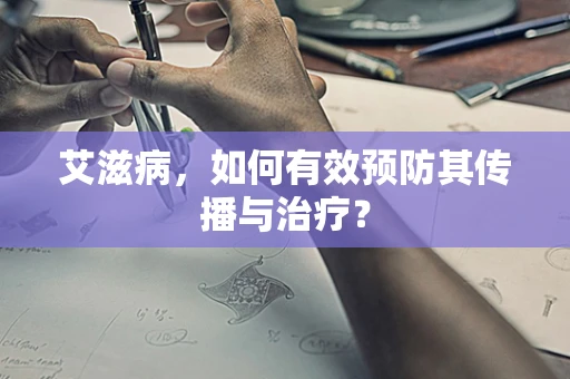 艾滋病，如何有效预防其传播与治疗？
