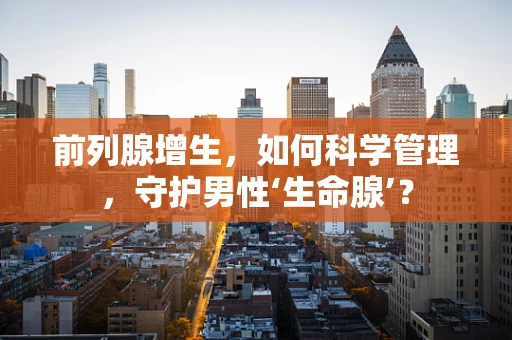前列腺增生，如何科学管理，守护男性‘生命腺’？