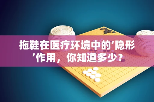 拖鞋在医疗环境中的‘隐形’作用，你知道多少？
