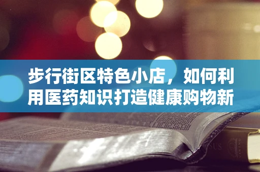 步行街区特色小店，如何利用医药知识打造健康购物新风尚？