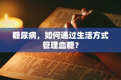 糖尿病，如何通过生活方式管理血糖？