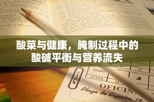 酸菜与健康，腌制过程中的酸碱平衡与营养流失