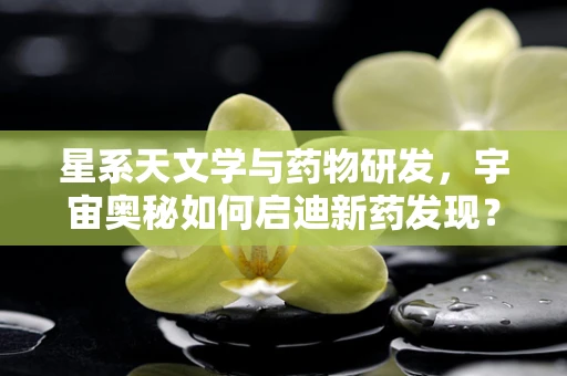 星系天文学与药物研发，宇宙奥秘如何启迪新药发现？