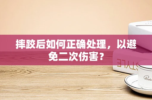 摔跤后如何正确处理，以避免二次伤害？