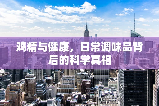 鸡精与健康，日常调味品背后的科学真相