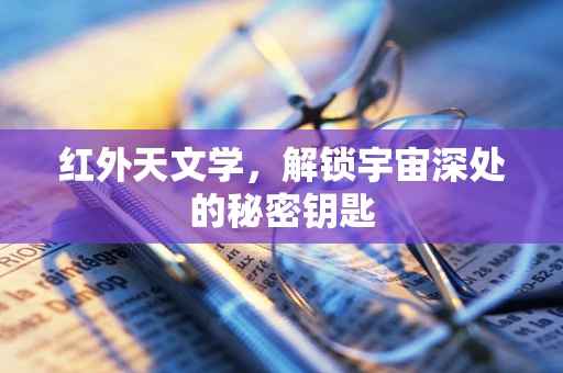 红外天文学，解锁宇宙深处的秘密钥匙