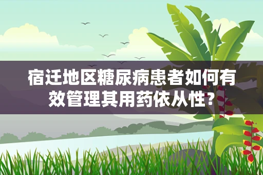宿迁地区糖尿病患者如何有效管理其用药依从性？