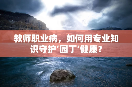 教师职业病，如何用专业知识守护‘园丁’健康？
