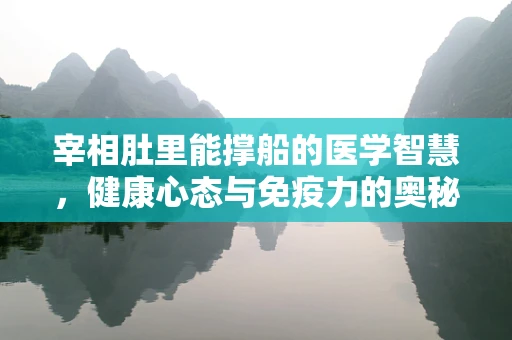 宰相肚里能撑船的医学智慧，健康心态与免疫力的奥秘