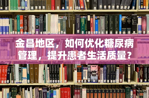 金昌地区，如何优化糖尿病管理，提升患者生活质量？