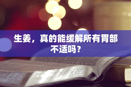 生姜，真的能缓解所有胃部不适吗？