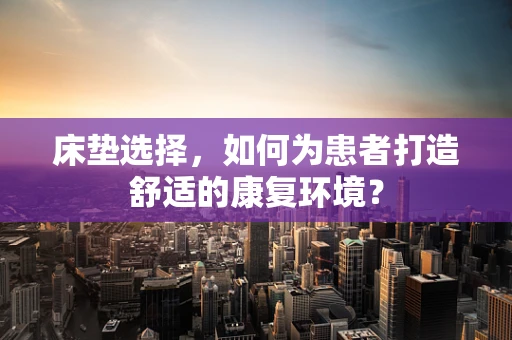 床垫选择，如何为患者打造舒适的康复环境？