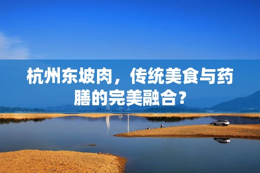 杭州东坡肉，传统美食与药膳的完美融合？